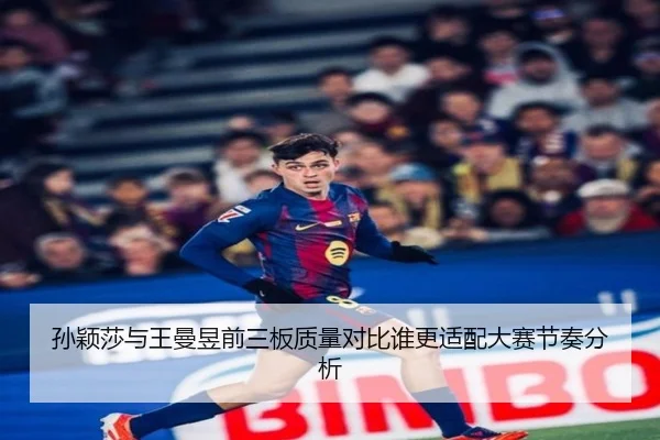 孙颖莎与王曼昱前三板质量对比谁更适配大赛节奏分析