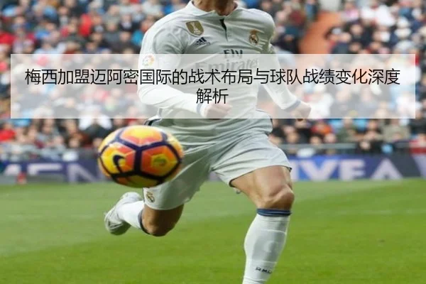 梅西加盟迈阿密国际的战术布局与球队战绩变化深度解析