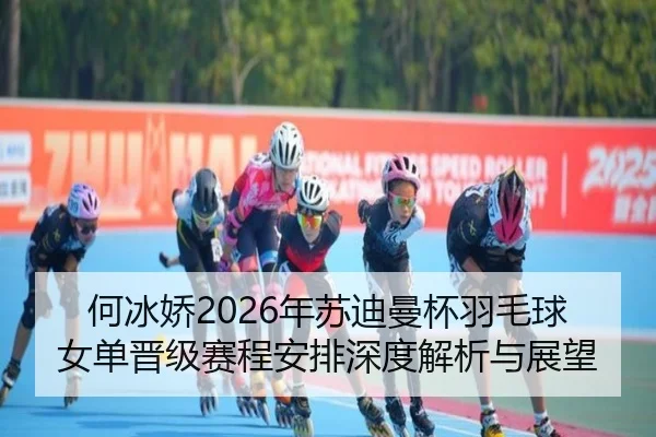 何冰娇2026年苏迪曼杯羽毛球女单晋级赛程安排深度解析与展望