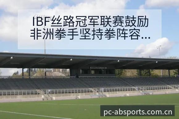 IBF丝路冠军联赛鼓励非洲拳手坚持拳阵容调整风险观察分析 - B体育APP