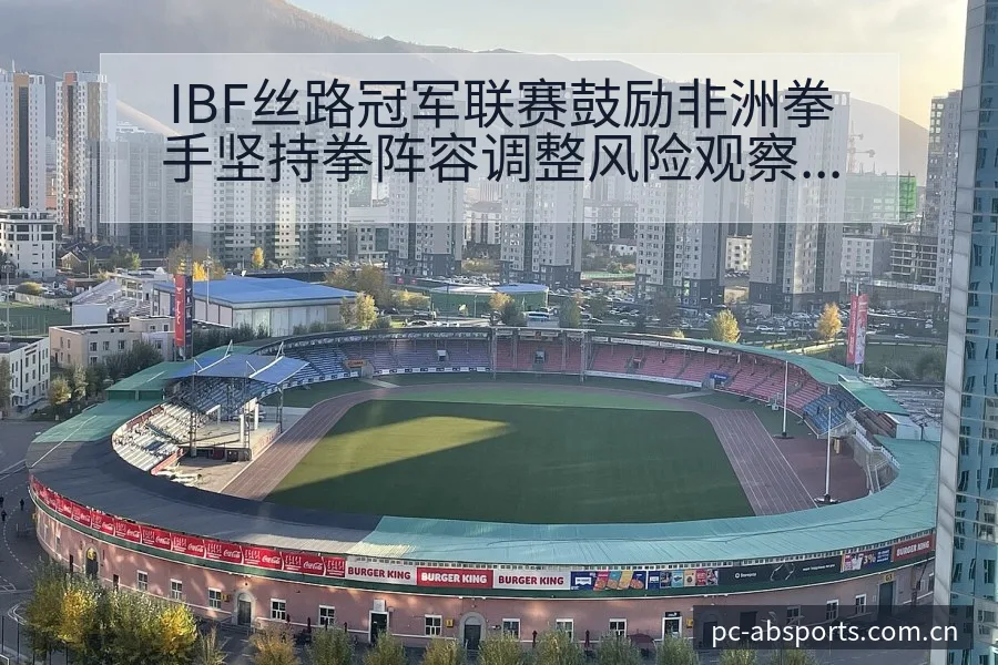 IBF丝路冠军联赛鼓励非洲拳手坚持拳阵容调整风险观察分析 - B体育APP